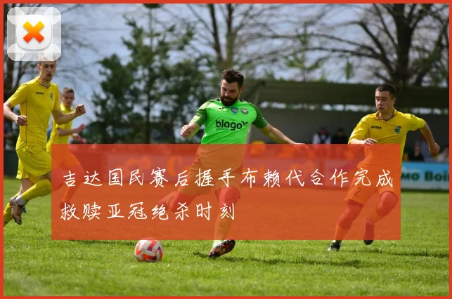 吉达国民赛后握手布赖代合作完成救赎亚冠绝杀时刻