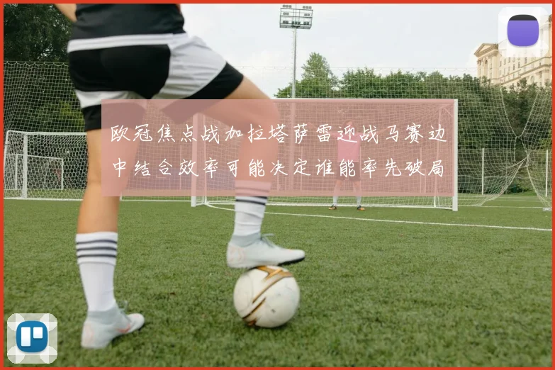 欧冠焦点战加拉塔萨雷迎战马赛边中结合效率可能决定谁能率先破局