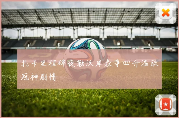扎卡里程碑夜勒沃库森争四升温欧冠神剧情