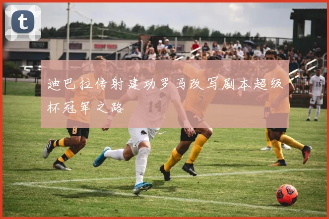 迪巴拉传射建功罗马改写剧本超级杯冠军之路