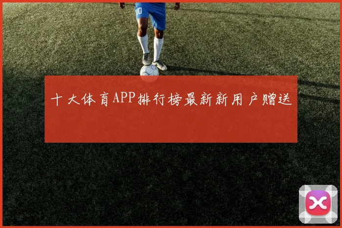 十大体育APP排行榜最新新用户赠送