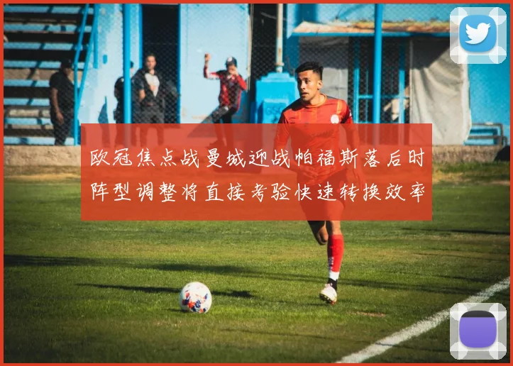 欧冠焦点战曼城迎战帕福斯落后时阵型调整将直接考验快速转换效率