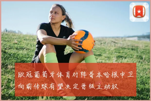 欧冠葡萄牙体育对阵哥本哈根中卫向前传球有望决定晋级主动权