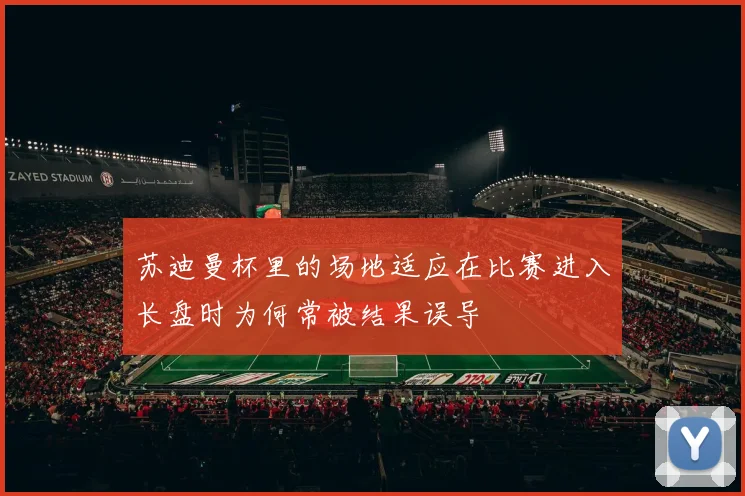 苏迪曼杯里的场地适应在比赛进入长盘时为何常被结果误导