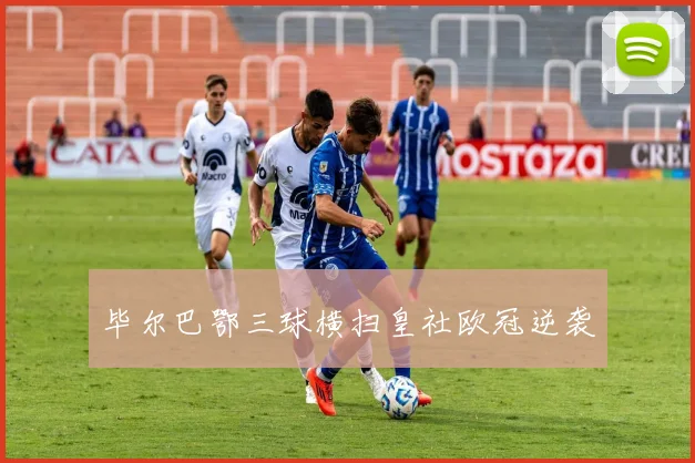 毕尔巴鄂三球横扫皇社欧冠逆袭