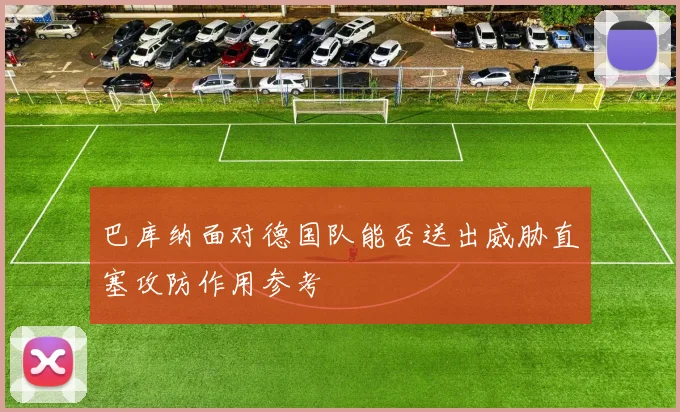 巴库纳面对德国队能否送出威胁直塞攻防作用参考