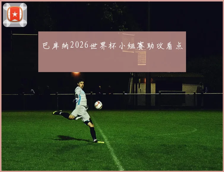 巴库纳2026世界杯小组赛助攻看点
