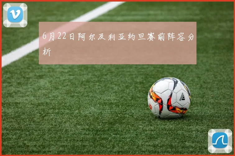 6月22日阿尔及利亚约旦赛前阵容分析