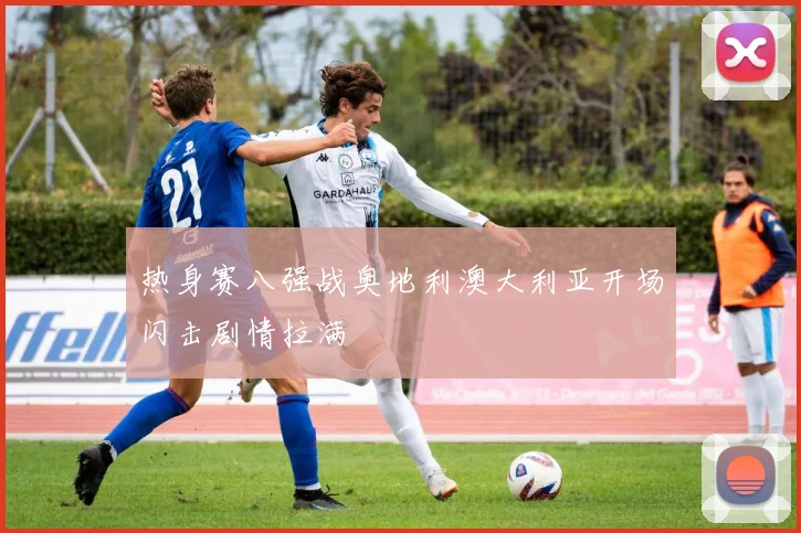 热身赛八强战奥地利澳大利亚开场闪击剧情拉满
