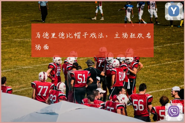 马德里德比帽子戏法，主场狂欢名场面