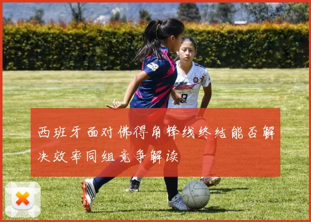 西班牙面对佛得角锋线终结能否解决效率同组竞争解读