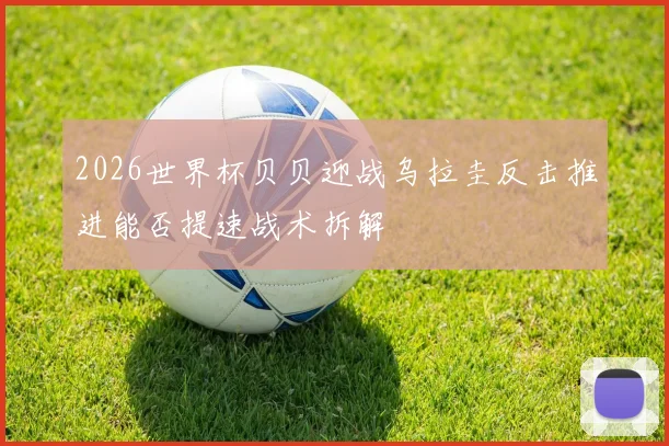 2026世界杯贝贝迎战乌拉圭反击推进能否提速战术拆解