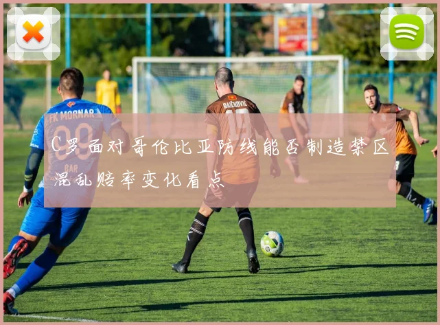 C罗面对哥伦比亚防线能否制造禁区混乱赔率变化看点
