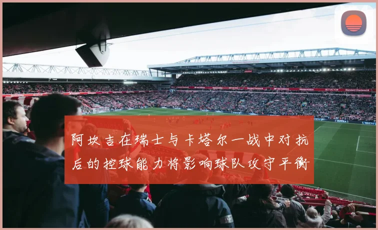 阿坎吉在瑞士与卡塔尔一战中对抗后的控球能力将影响球队攻守平衡